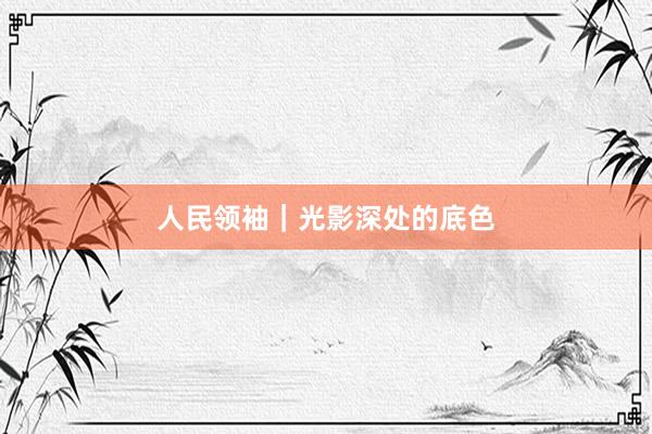 人民领袖｜光影深处的底色