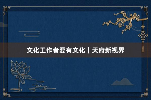 文化工作者要有文化｜天府新视界