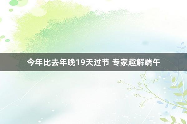 今年比去年晚19天过节 专家趣解端午