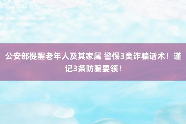 公安部提醒老年人及其家属 警惕3类诈骗话术!谨记3条防骗要领!
