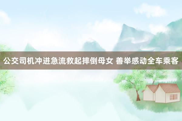 公交司机冲进急流救起摔倒母女 善举感动全车乘客