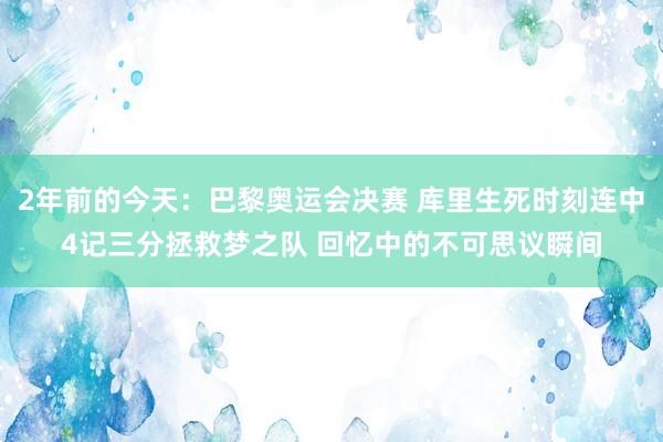 2年前的今天：巴黎奥运会决赛 库里生死时刻连中4记三分拯救梦之队 回忆中的不可思议瞬间