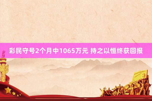 彩民守号2个月中1065万元 持之以恒终获回报