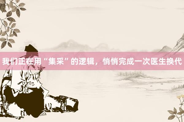 我们正在用“集采”的逻辑，悄悄完成一次医生换代