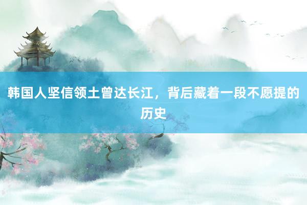 韩国人坚信领土曾达长江，背后藏着一段不愿提的历史