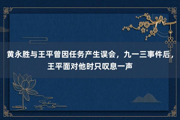 黄永胜与王平曾因任务产生误会，九一三事件后，王平面对他时只叹息一声