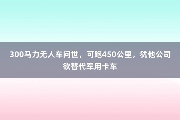 300马力无人车问世，可跑450公里，犹他公司欲替代军用卡车
