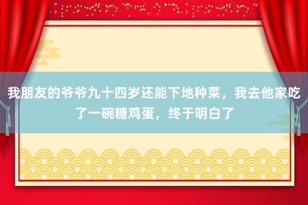 我朋友的爷爷九十四岁还能下地种菜，我去他家吃了一碗糖鸡蛋，终于明白了
