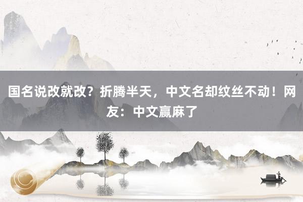 国名说改就改？折腾半天，中文名却纹丝不动！网友：中文赢麻了