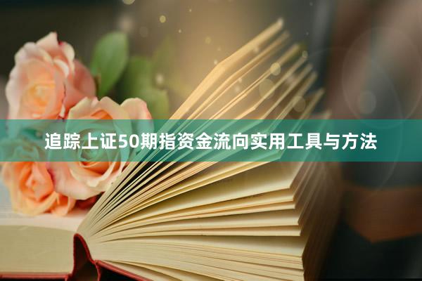追踪上证50期指资金流向实用工具与方法