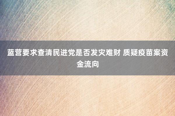 蓝营要求查清民进党是否发灾难财 质疑疫苗案资金流向