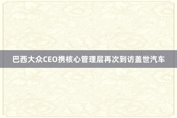巴西大众CEO携核心管理层再次到访盖世汽车