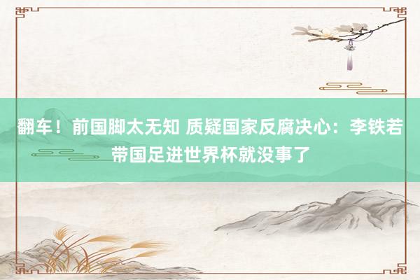 翻车！前国脚太无知 质疑国家反腐决心：李铁若带国足进世界杯就没事了