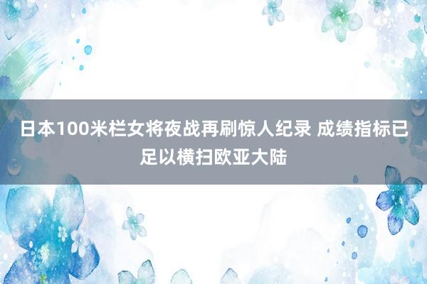 日本100米栏女将夜战再刷惊人纪录 成绩指标已足以横扫欧亚大陆