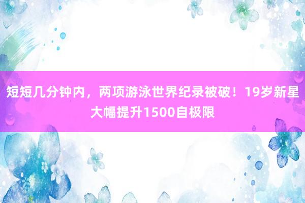 短短几分钟内，两项游泳世界纪录被破！19岁新星大幅提升1500自极限