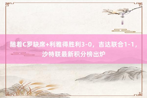 随着C罗缺席+利雅得胜利3-0，吉达联合1-1，沙特联最新积分榜出炉