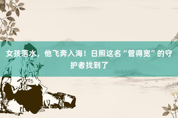 女孩落水，他飞奔入海！日照这名“管得宽”的守护者找到了