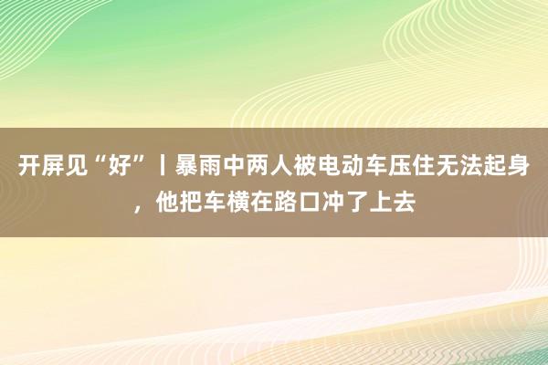 开屏见“好”丨暴雨中两人被电动车压住无法起身，他把车横在路口冲了上去