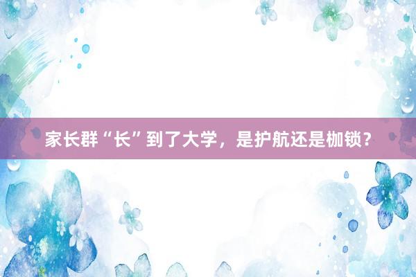 家长群“长”到了大学，是护航还是枷锁？