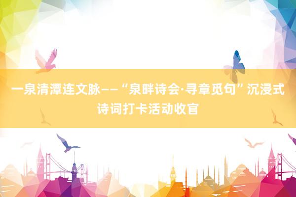 一泉清潭连文脉——“泉畔诗会·寻章觅句”沉浸式诗词打卡活动收官