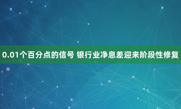 0.01个百分点的信号 银行业净息差迎来阶段性修复