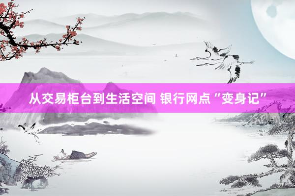 从交易柜台到生活空间 银行网点“变身记”