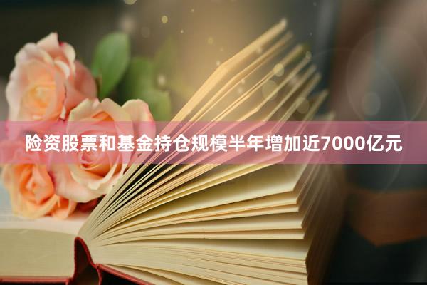 险资股票和基金持仓规模半年增加近7000亿元