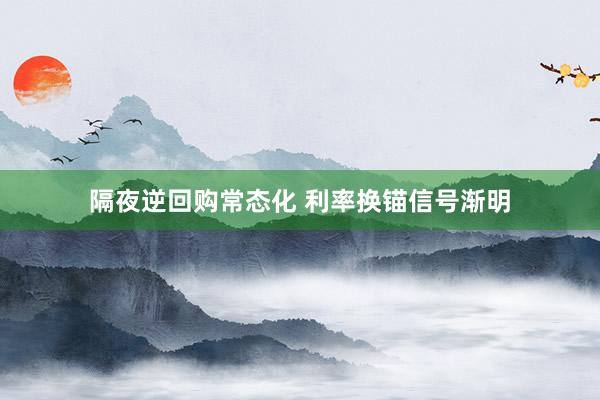 隔夜逆回购常态化 利率换锚信号渐明