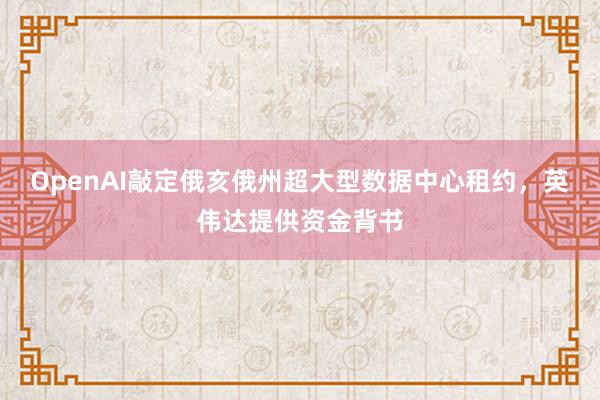 OpenAI敲定俄亥俄州超大型数据中心租约，英伟达提供资金背书