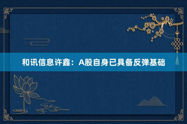 和讯信息许鑫：A股自身已具备反弹基础