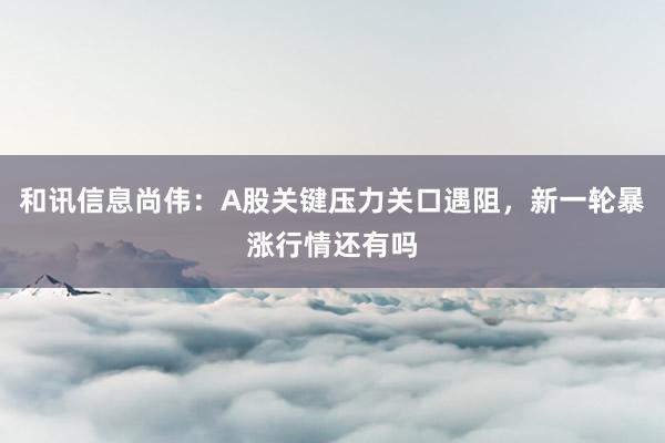 和讯信息尚伟：A股关键压力关口遇阻，新一轮暴涨行情还有吗