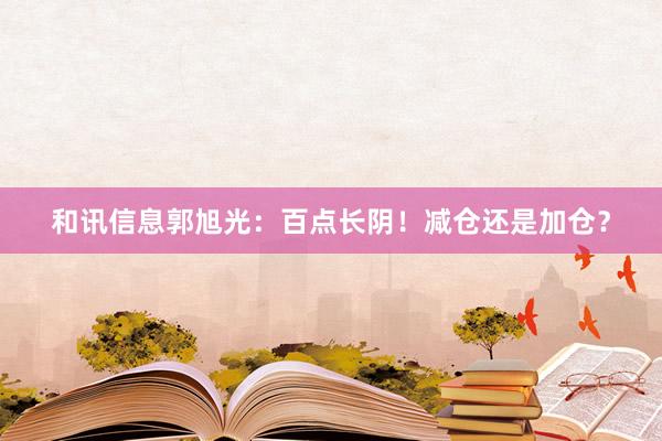 和讯信息郭旭光：百点长阴！减仓还是加仓？
