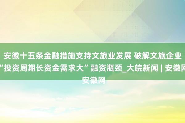 安徽十五条金融措施支持文旅业发展 破解文旅企业“投资周期长资金需求大”融资瓶颈_大皖新闻 | 安徽网