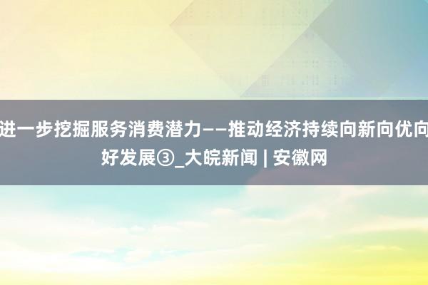 进一步挖掘服务消费潜力——推动经济持续向新向优向好发展③_大皖新闻 | 安徽网