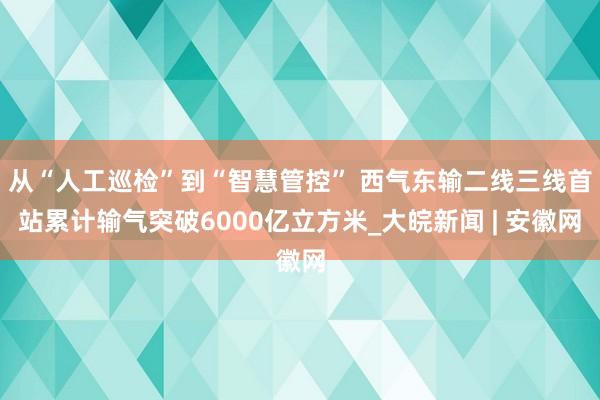 从“人工巡检”到“智慧管控” 西气东输二线三线首站累计输气突破6000亿立方米_大皖新闻 | 安徽网