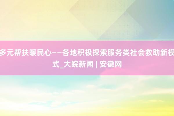 多元帮扶暖民心——各地积极探索服务类社会救助新模式_大皖新闻 | 安徽网