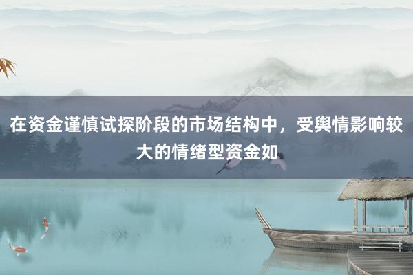 在资金谨慎试探阶段的市场结构中，受舆情影响较大的情绪型资金如