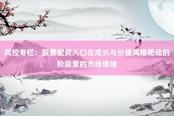 风控专栏：股票配资入口在成长与价值风格轮动的阶段里的市场情绪