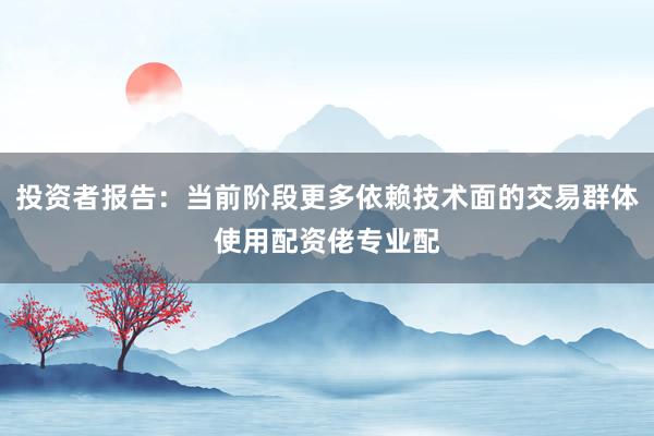 投资者报告：当前阶段更多依赖技术面的交易群体使用配资佬专业配