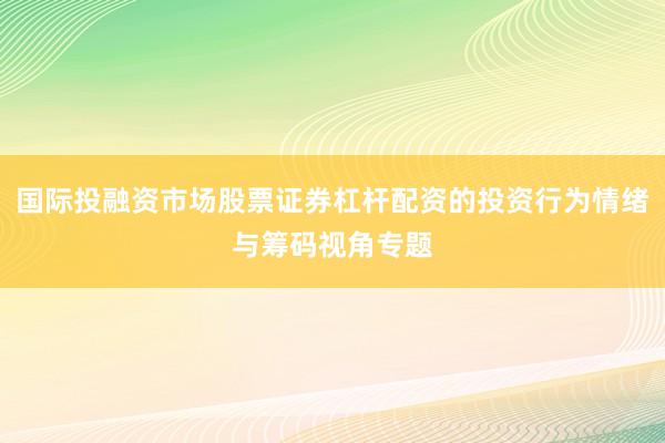 国际投融资市场股票证券杠杆配资的投资行为情绪与筹码视角专题