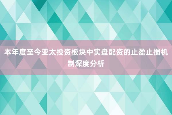 本年度至今亚太投资板块中实盘配资的止盈止损机制深度分析