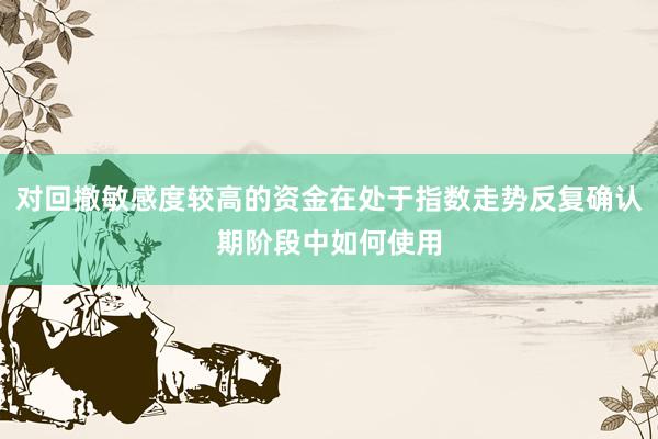 对回撤敏感度较高的资金在处于指数走势反复确认期阶段中如何使用