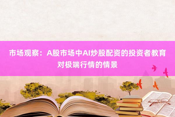 市场观察：A股市场中AI炒股配资的投资者教育对极端行情的情景