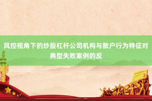 风控视角下的炒股杠杆公司机构与散户行为特征对典型失败案例的反