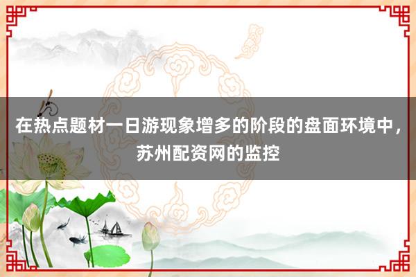 在热点题材一日游现象增多的阶段的盘面环境中，苏州配资网的监控