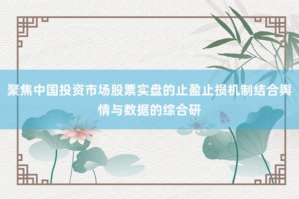 聚焦中国投资市场股票实盘的止盈止损机制结合舆情与数据的综合研