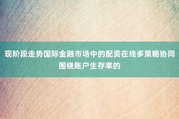现阶段走势国际金融市场中的配资在线多策略协同围绕账户生存率的