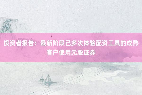 投资者报告：最新阶段已多次体验配资工具的成熟客户使用元股证券