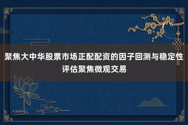 聚焦大中华股票市场正配配资的因子回测与稳定性评估聚焦微观交易