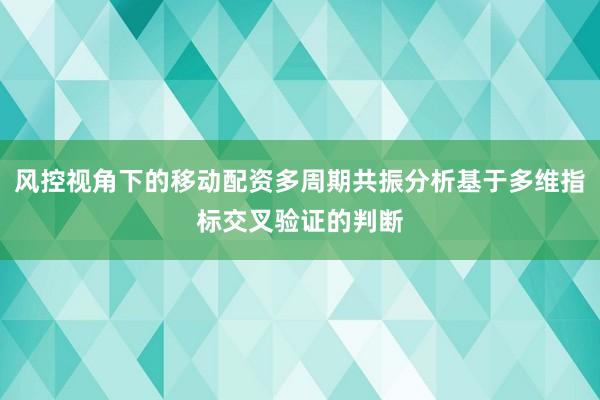 风控视角下的移动配资多周期共振分析基于多维指标交叉验证的判断